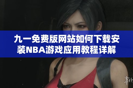 九一免费版网站如何下载安装NBA游戏应用教程详解