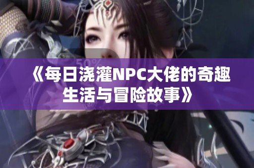 《每日浇灌NPC大佬的奇趣生活与冒险故事》