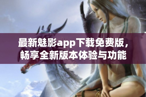 最新魅影app下载免费版，畅享全新版本体验与功能