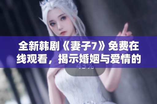 全新韩剧《妻子7》免费在线观看，揭示婚姻与爱情的深刻秘密