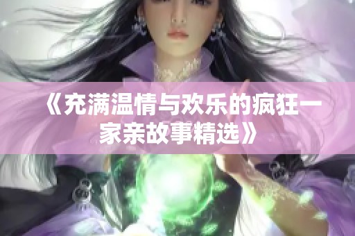 《充满温情与欢乐的疯狂一家亲故事精选》