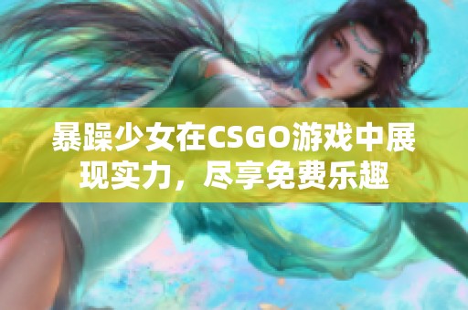 暴躁少女在CSGO游戏中展现实力，尽享免费乐趣