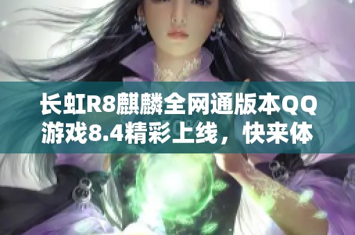 长虹R8麒麟全网通版本QQ游戏8.4精彩上线，快来体验吧