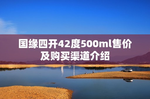 国缘四开42度500ml售价及购买渠道介绍