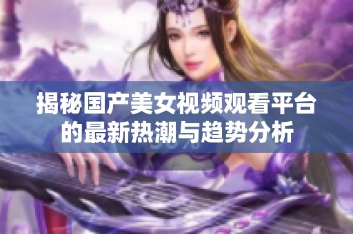 揭秘国产美女视频观看平台的最新热潮与趋势分析