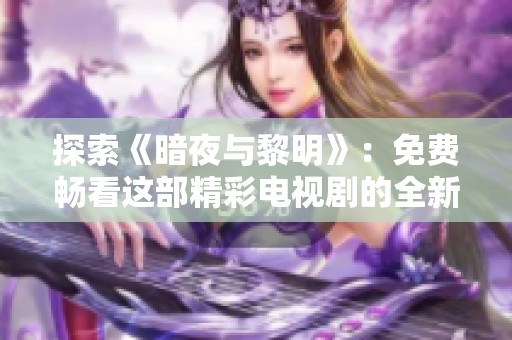 探索《暗夜与黎明》：免费畅看这部精彩电视剧的全新机会