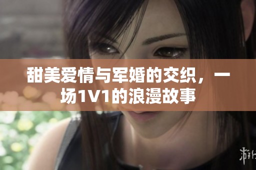 甜美爱情与军婚的交织，一场1V1的浪漫故事