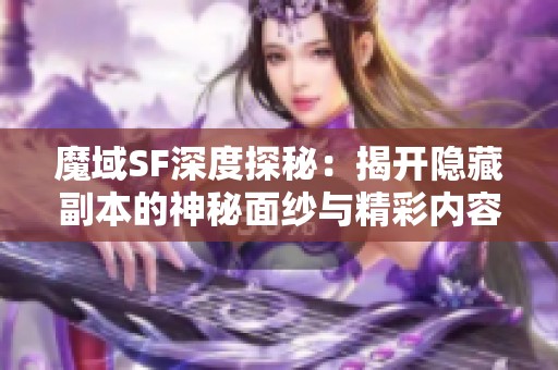 魔域SF深度探秘：揭开隐藏副本的神秘面纱与精彩内容