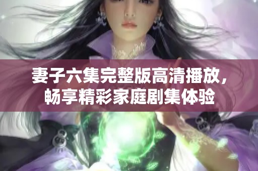 妻子六集完整版高清播放，畅享精彩家庭剧集体验