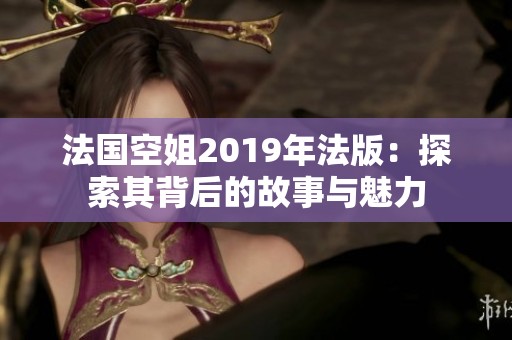 法国空姐2019年法版：探索其背后的故事与魅力