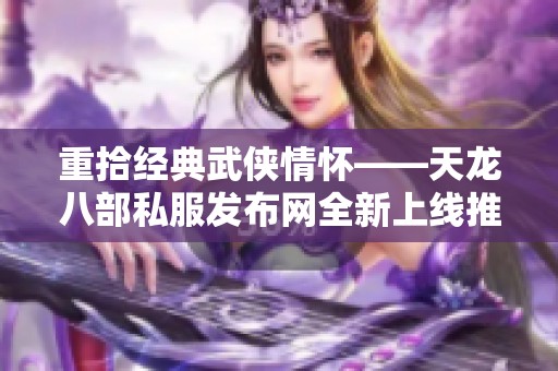 重拾经典武侠情怀——天龙八部私服发布网全新上线推荐