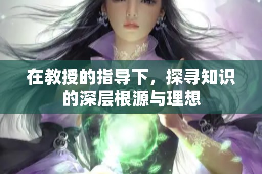 在教授的指导下，探寻知识的深层根源与理想