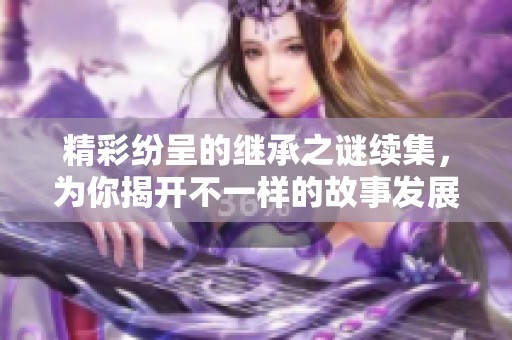 精彩纷呈的继承之谜续集，为你揭开不一样的故事发展