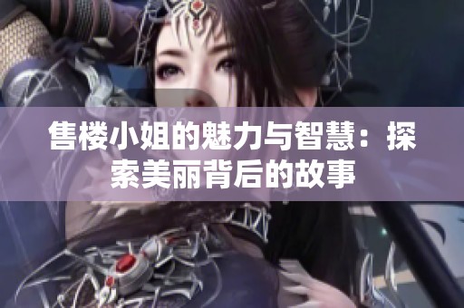 售楼小姐的魅力与智慧：探索美丽背后的故事