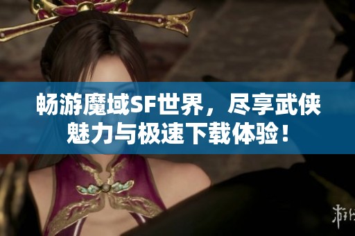 畅游魔域SF世界，尽享武侠魅力与极速下载体验！