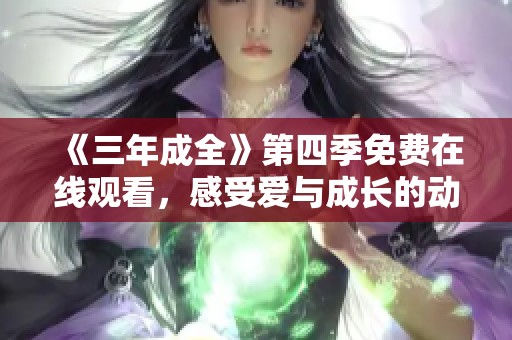 《三年成全》第四季免费在线观看，感受爱与成长的动人故事