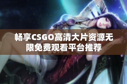 畅享CSGO高清大片资源无限免费观看平台推荐