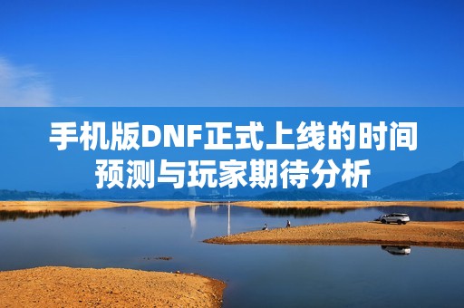 手机版DNF正式上线的时间预测与玩家期待分析