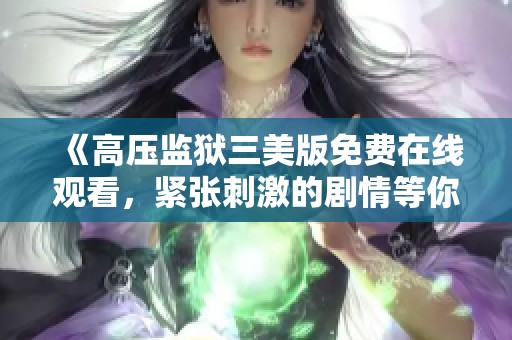 《高压监狱三美版免费在线观看，紧张刺激的剧情等你来体验》