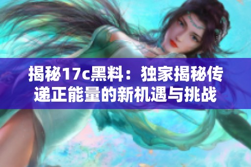 揭秘17c黑料：独家揭秘传递正能量的新机遇与挑战