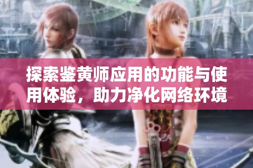 探索鉴黄师应用的功能与使用体验，助力净化网络环境
