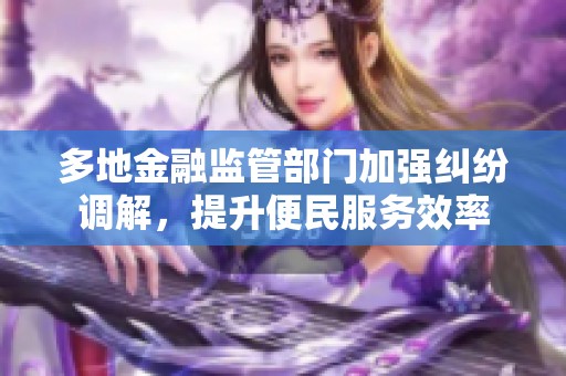 多地金融监管部门加强纠纷调解，提升便民服务效率