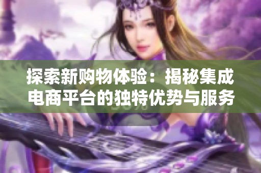 探索新购物体验：揭秘集成电商平台的独特优势与服务