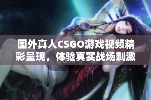 国外真人CSGO游戏视频精彩呈现，体验真实战场刺激感