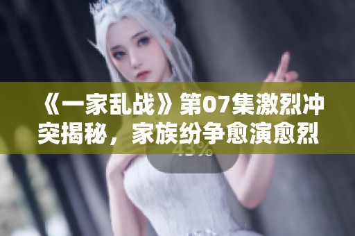 《一家乱战》第07集激烈冲突揭秘，家族纷争愈演愈烈