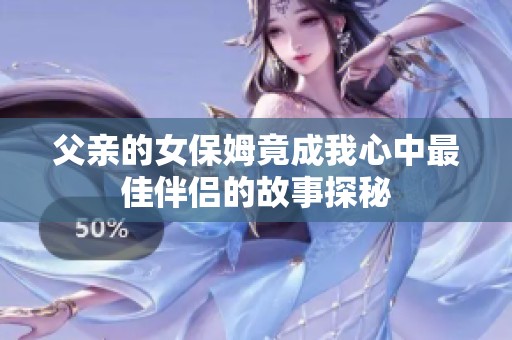 父亲的女保姆竟成我心中最佳伴侣的故事探秘