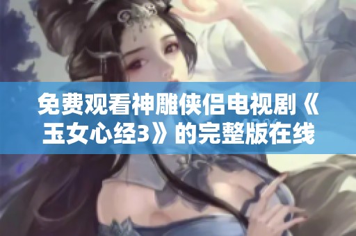 免费观看神雕侠侣电视剧《玉女心经3》的完整版在线收听指南