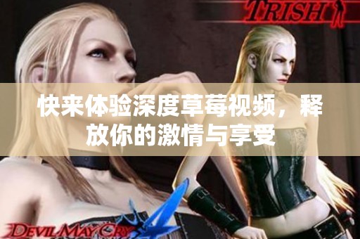 快来体验深度草莓视频，释放你的激情与享受