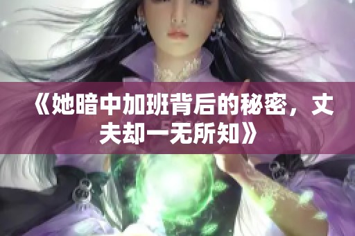 《她暗中加班背后的秘密，丈夫却一无所知》