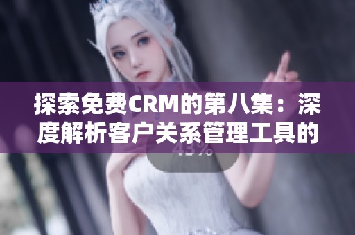 探索免费CRM的第八集：深度解析客户关系管理工具的实用技巧