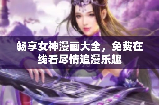 畅享女神漫画大全，免费在线看尽情追漫乐趣