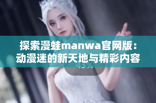 探索漫蛙manwa官网版：动漫迷的新天地与精彩内容揭秘