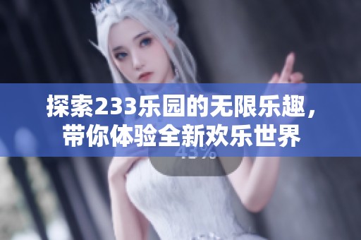 探索233乐园的无限乐趣，带你体验全新欢乐世界