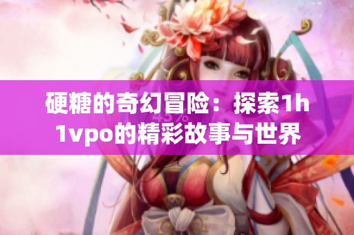 硬糖的奇幻冒险：探索1h1vpo的精彩故事与世界