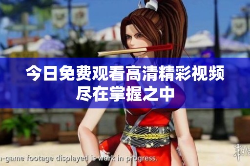 今日免费观看高清精彩视频尽在掌握之中