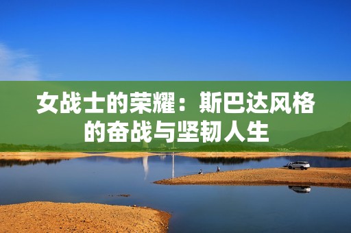 女战士的荣耀：斯巴达风格的奋战与坚韧人生
