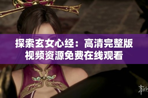 探索玄女心经：高清完整版视频资源免费在线观看