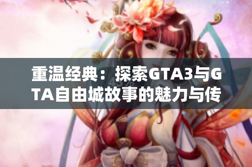 重温经典：探索GTA3与GTA自由城故事的魅力与传奇