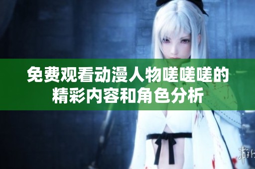 免费观看动漫人物嗟嗟嗟的精彩内容和角色分析
