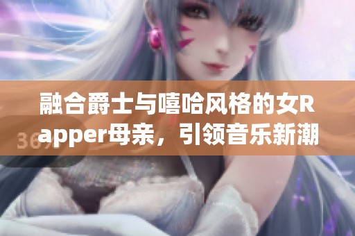 融合爵士与嘻哈风格的女Rapper母亲，引领音乐新潮流