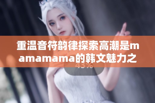 重温音符韵律探索高潮是mamamama的韩文魅力之旅