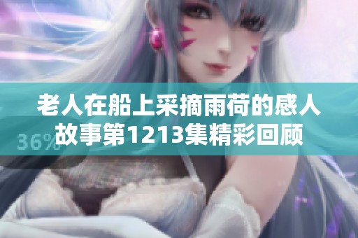 老人在船上采摘雨荷的感人故事第1213集精彩回顾