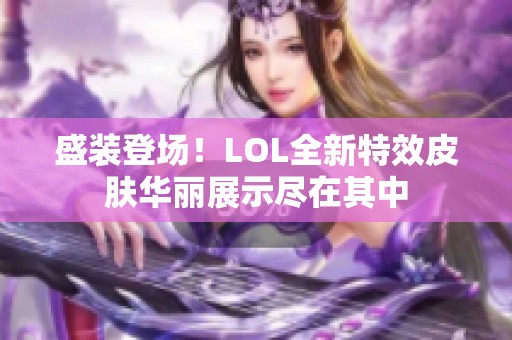 盛装登场！LOL全新特效皮肤华丽展示尽在其中