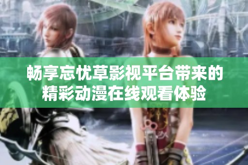 畅享忘忧草影视平台带来的精彩动漫在线观看体验