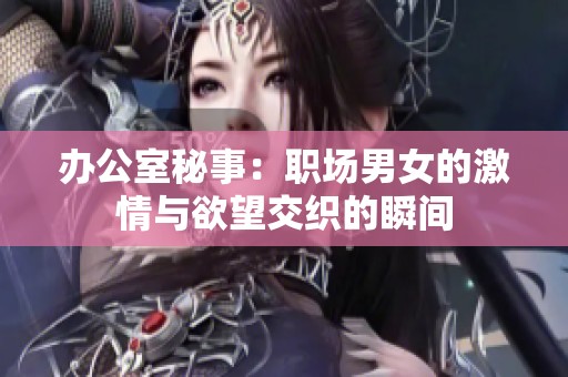 办公室秘事：职场男女的激情与欲望交织的瞬间