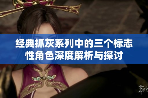 经典抓灰系列中的三个标志性角色深度解析与探讨